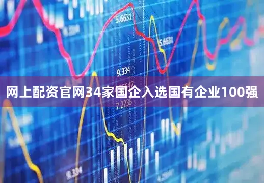 网上配资官网34家国企入选国有企业100强
