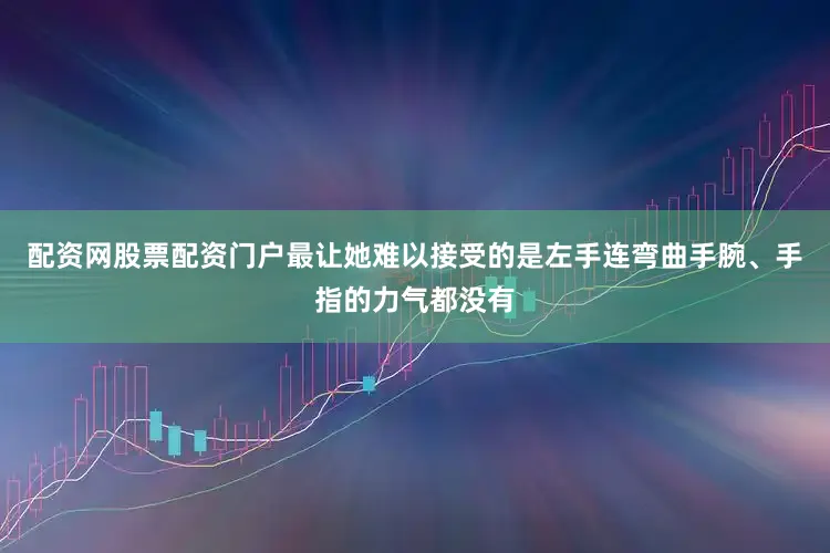 配资网股票配资门户最让她难以接受的是左手连弯曲手腕、手指的力气都没有