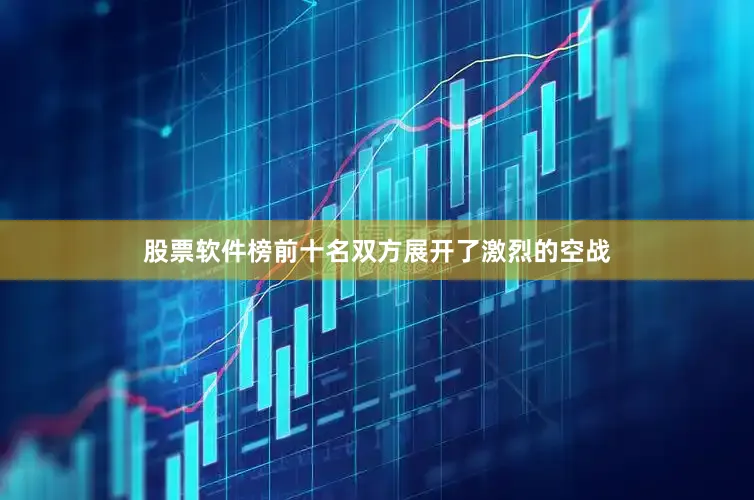 股票软件榜前十名双方展开了激烈的空战