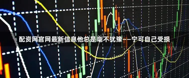 配资网官网最新信息他总是毫不犹豫——宁可自己受损