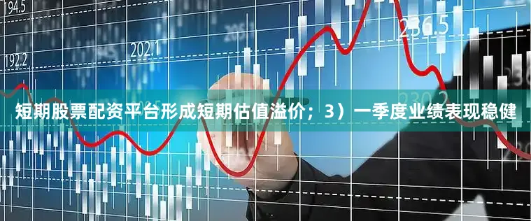 短期股票配资平台形成短期估值溢价；3）一季度业绩表现稳健