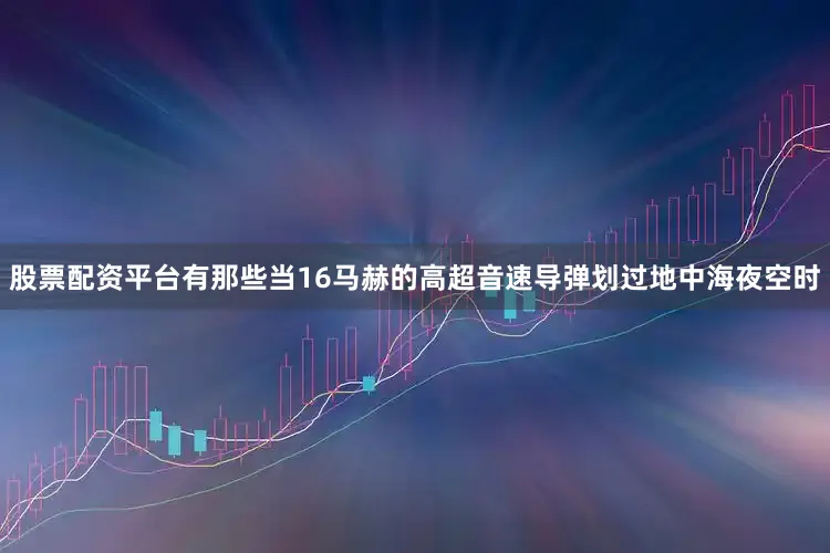 股票配资平台有那些当16马赫的高超音速导弹划过地中海夜空时