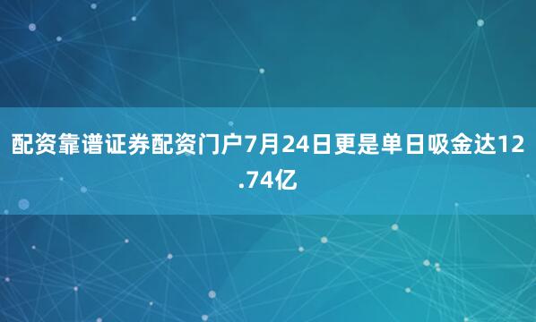 配资靠谱证券配资门户7月24日更是单日吸金达12.74亿