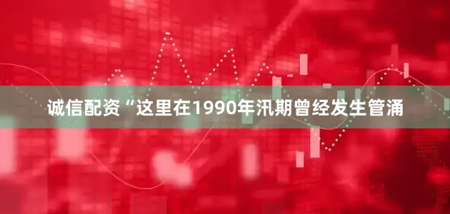 诚信配资“这里在1990年汛期曾经发生管涌