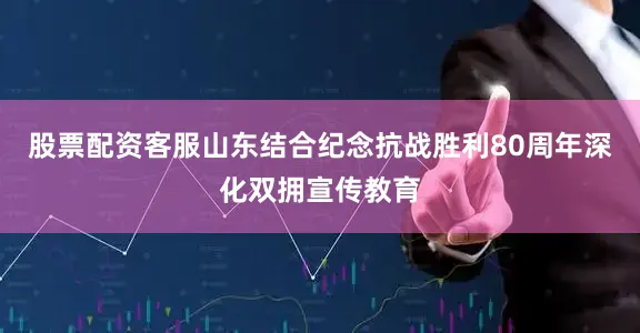 股票配资客服　　山东结合纪念抗战胜利80周年深化双拥宣传教育