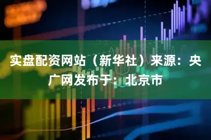 实盘配资网站（新华社）来源：央广网发布于：北京市