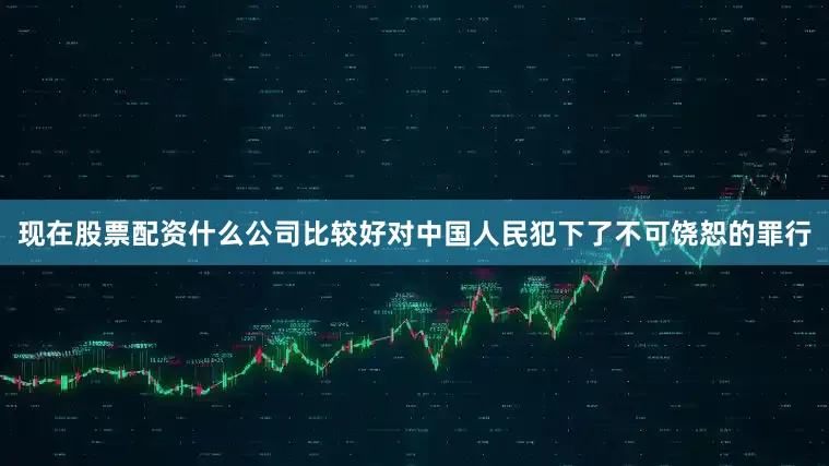 现在股票配资什么公司比较好对中国人民犯下了不可饶恕的罪行