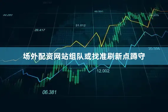 场外配资网站组队或找准刷新点蹲守