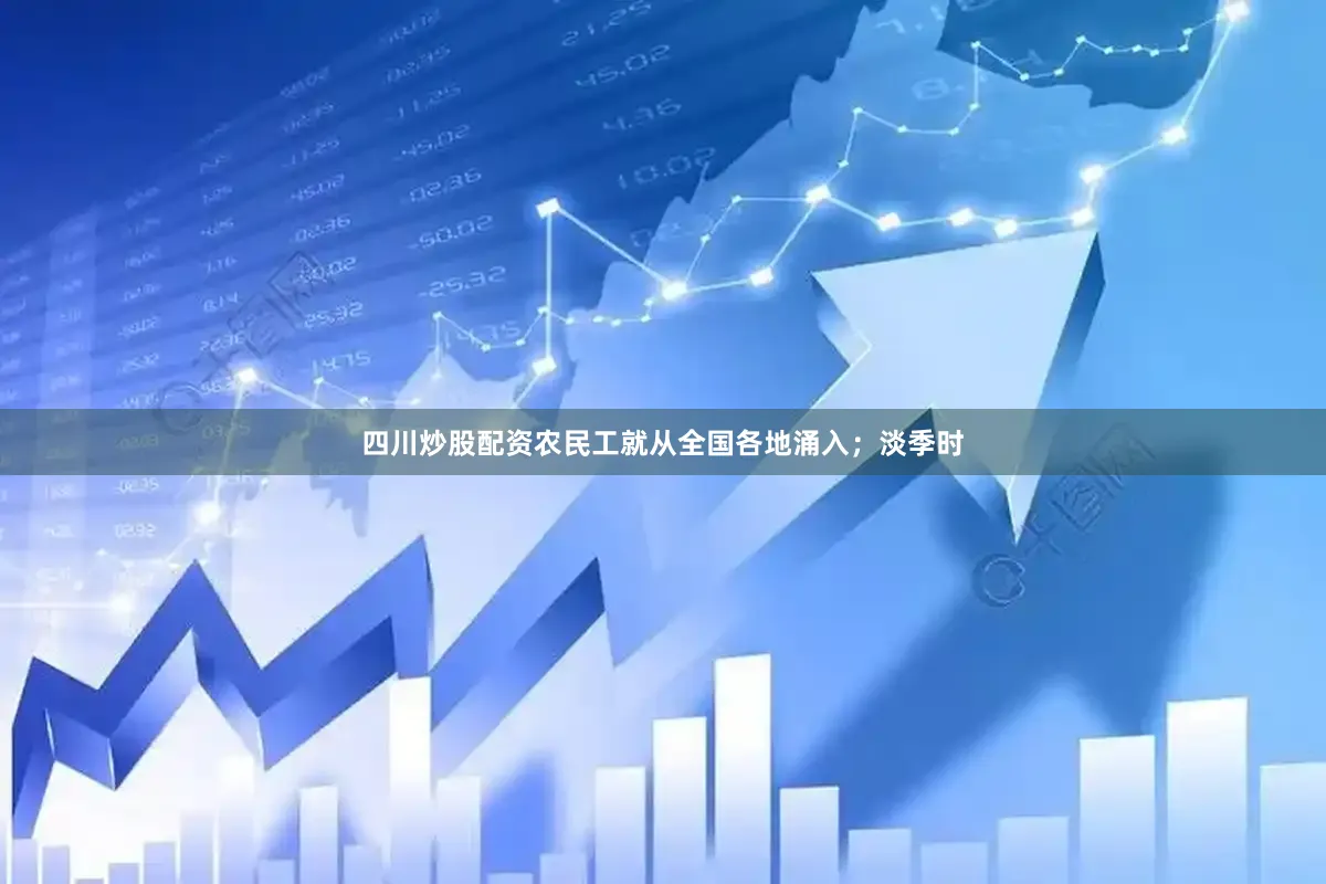 四川炒股配资农民工就从全国各地涌入；淡季时