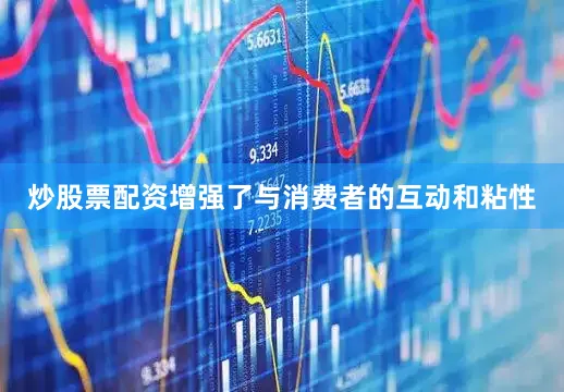 炒股票配资增强了与消费者的互动和粘性