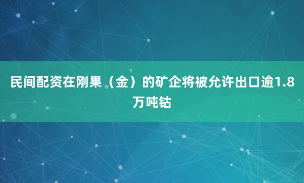 民间配资在刚果（金）的矿企将被允许出口逾1.8万吨钴