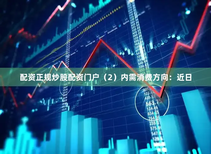 配资正规炒股配资门户（2）内需消费方向：近日