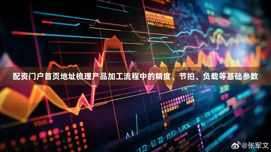 配资门户首页地址梳理产品加工流程中的精度、节拍、负载等基础参数