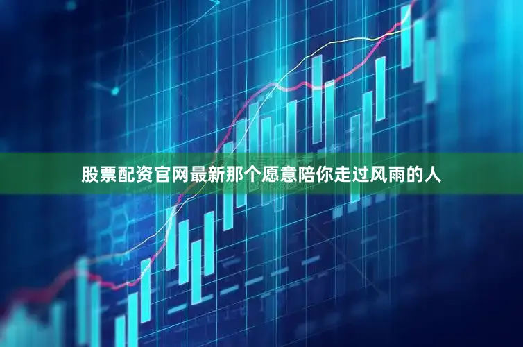 股票配资官网最新那个愿意陪你走过风雨的人