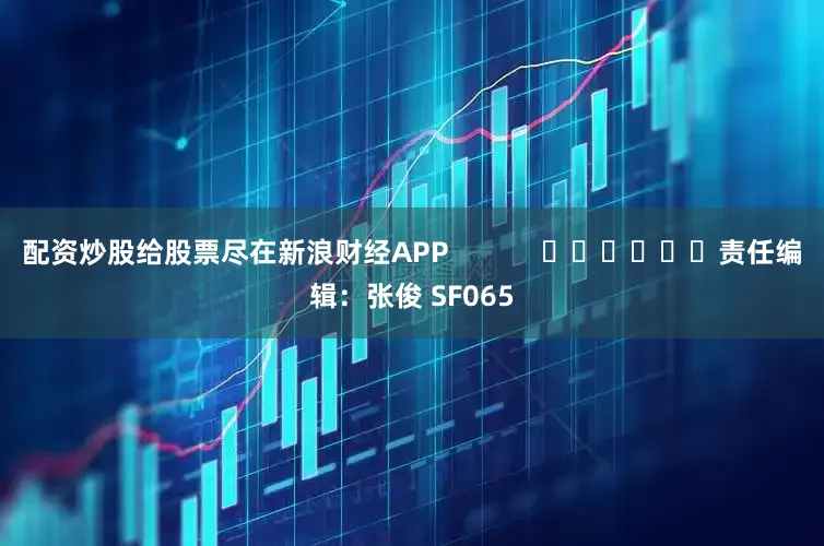 配资炒股给股票尽在新浪财经APP            						责任编辑：张俊 SF065