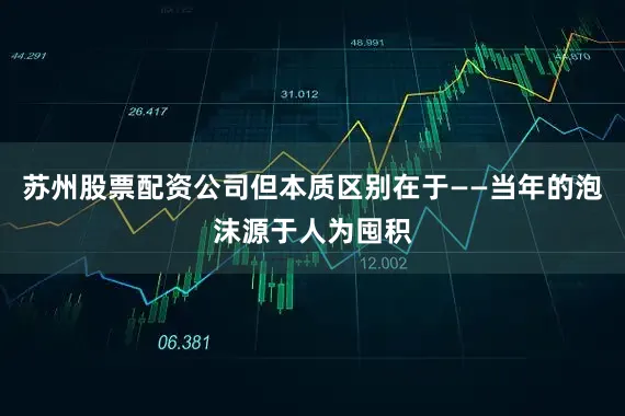 苏州股票配资公司但本质区别在于——当年的泡沫源于人为囤积