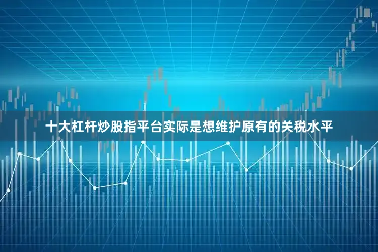 十大杠杆炒股指平台实际是想维护原有的关税水平