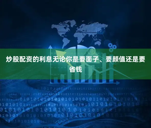 炒股配资的利息无论你是要面子、要颜值还是要省钱