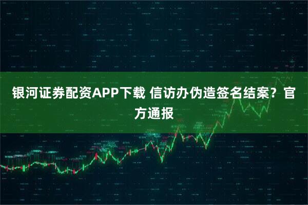 银河证券配资APP下载 信访办伪造签名结案?官方通报