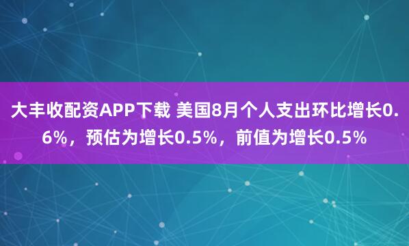 大丰收配资APP下载 美国8月个人支出环比增长0.6%，预估为增长0.5%，前值为增长0.5%