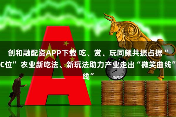 创和融配资APP下载 吃、赏、玩同频共振占据“C位” 农业新吃法、新玩法助力产业走出“微笑曲线”