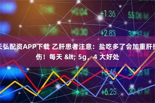 天弘配资APP下载 乙肝患者注意:盐吃多了会加重肝损伤!每天 < 5g,4 大好处