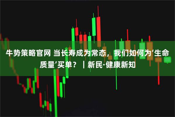 牛势策略官网 当长寿成为常态,我们如何为‘生命质量’买单?|新民·健康新知