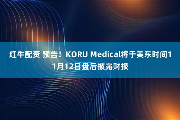红牛配资 预告！KORU Medical将于美东时间11月12日盘后披露财报