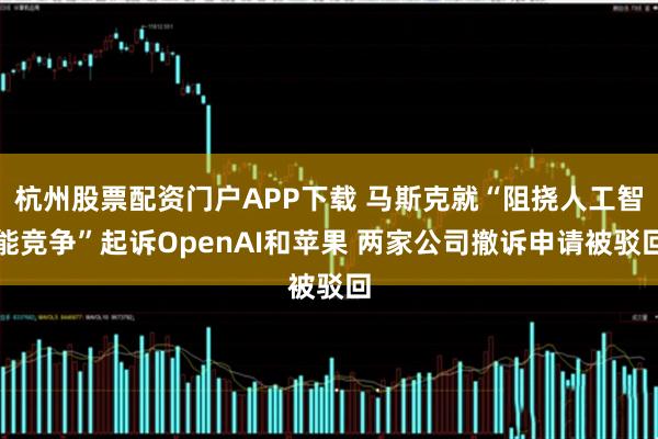 杭州股票配资门户APP下载 马斯克就“阻挠人工智能竞争”起诉OpenAI和苹果 两家公司撤诉申请被驳回