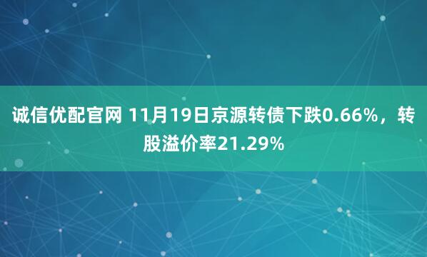 诚信优配官网 11月19日京源转债下跌0.66%,转股溢价率21.29%