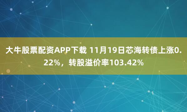 大牛股票配资APP下载 11月19日芯海转债上涨0.22%，转股溢价率103.42%
