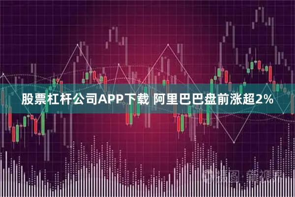 股票杠杆公司APP下载 阿里巴巴盘前涨超2%