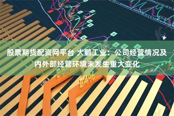 股票期货配资网平台 大鹏工业：公司经营情况及内外部经营环境未发生重大变化