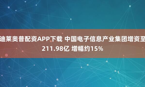 迪莱奥普配资APP下载 中国电子信息产业集团增资至211.98亿 增幅约15%