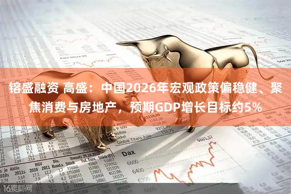 镕盛融资 高盛：中国2026年宏观政策偏稳健、聚焦消费与房地产，预期GDP增长目标约5%