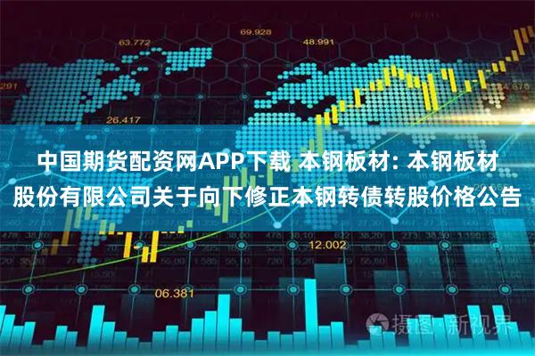 中国期货配资网APP下载 本钢板材: 本钢板材股份有限公司关于向下修正本钢转债转股价格公告