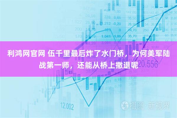 利鸿网官网 伍千里最后炸了水门桥，为何美军陆战第一师，还能从桥上撤退呢
