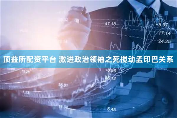 顶益所配资平台 激进政治领袖之死搅动孟印巴关系