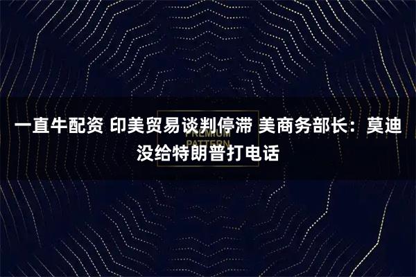 一直牛配资 印美贸易谈判停滞 美商务部长：莫迪没给特朗普打电话