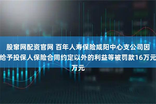 股窜网配资官网 百年人寿保险咸阳中心支公司因给予投保人保险合同约定以外的利益等被罚款16万元