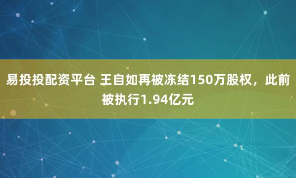 易投投配资平台 王自如再被冻结150万股权，此前被执行1.94亿元