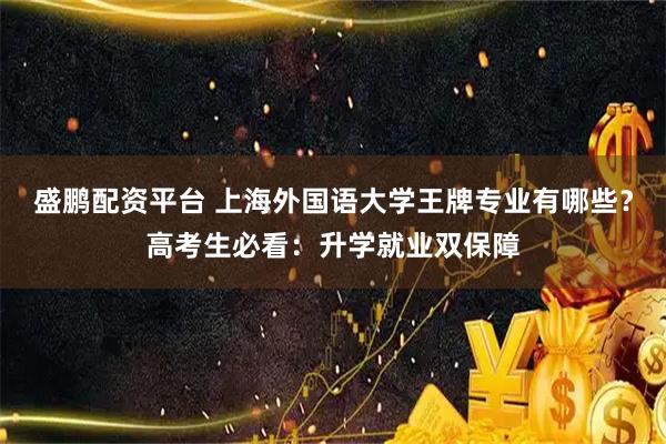 盛鹏配资平台 上海外国语大学王牌专业有哪些？高考生必看：升学就业双保障