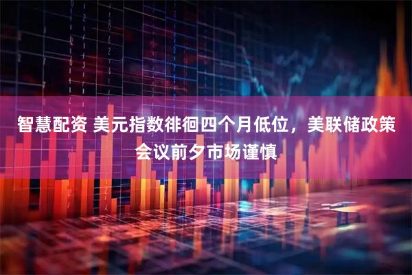 智慧配资 美元指数徘徊四个月低位，美联储政策会议前夕市场谨慎
