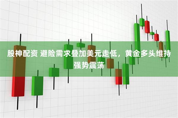 股神配资 避险需求叠加美元走低，黄金多头维持强势震荡