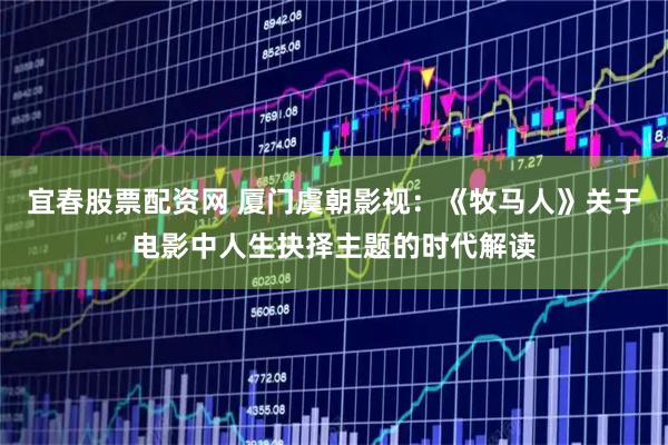 宜春股票配资网 厦门虞朝影视：《牧马人》关于电影中人生抉择主题的时代解读