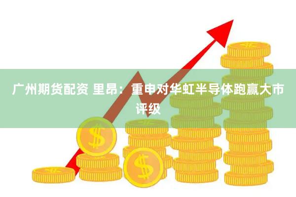 广州期货配资 里昂：重申对华虹半导体跑赢大市评级