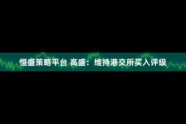 恒盛策略平台 高盛：维持港交所买入评级