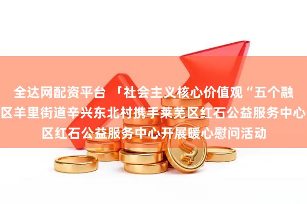全达网配资平台 「社会主义核心价值观“五个融入”」济南市莱芜区羊里街道辛兴东北村携手莱芜区红石公益服务中心开展暖心慰问活动