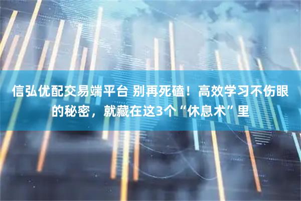 信弘优配交易端平台 别再死磕！高效学习不伤眼的秘密，就藏在这3个“休息术”里