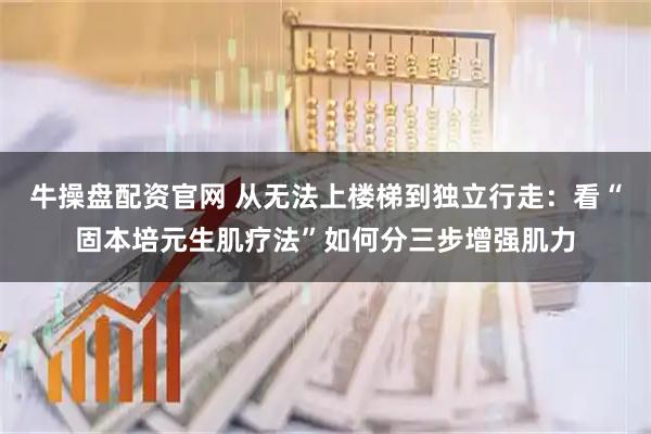 牛操盘配资官网 从无法上楼梯到独立行走：看“固本培元生肌疗法”如何分三步增强肌力